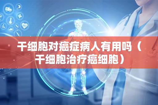 干細胞對癌癥病人有用嗎？——深入解析干細胞治療在癌癥中的應用與前景
